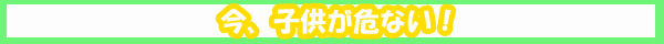 今、子供が危ない！